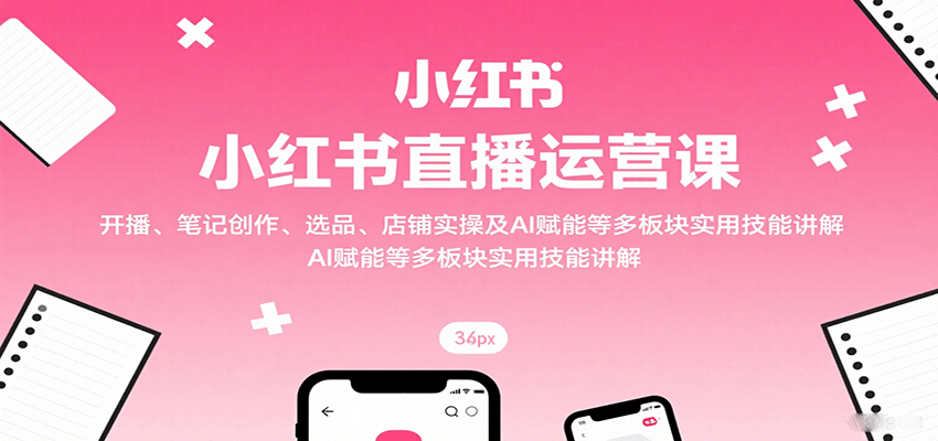小红书直播运营课：开播、笔记创作、选品、店铺实操及 AI 赋能等多板块实用技能讲解-网赚副业网