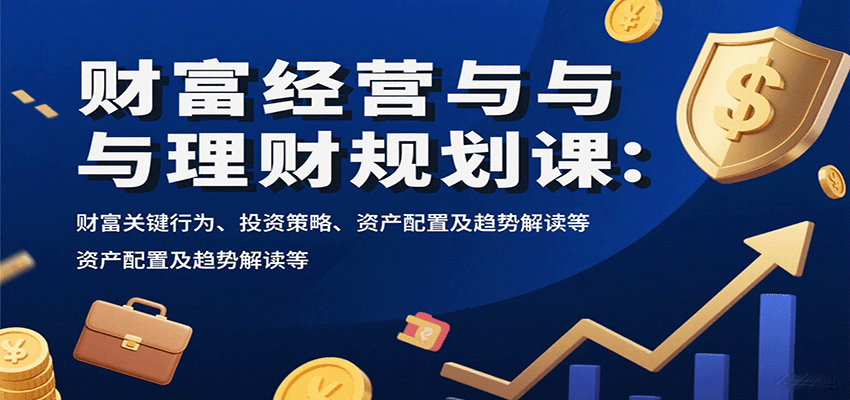 财富经营与理财规划课：财富关键行为、投资策略、资产配置及趋势解读等-网赚副业网