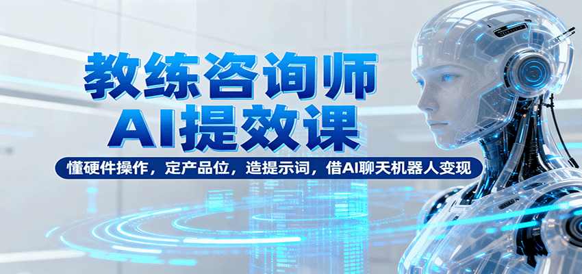 教练咨询师AI提效课:懂硬件操作,定产品位,造提示词,借AI聊天机器人变现-网赚副业网