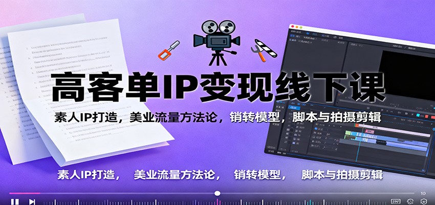 高客单IP变现线下大课:素人IP打造,美业流量方法论,销转模型,脚本与拍摄剪辑-网赚副业网