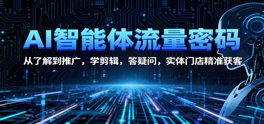 AI智能体流量密码:从了解到推广,学剪辑,答疑问,实体门店精准获客-网赚副业网