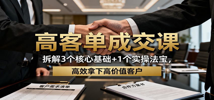 高客单成交课:拆解3个核心基础+1个实操法宝,高效拿下高价值客户-网赚副业网