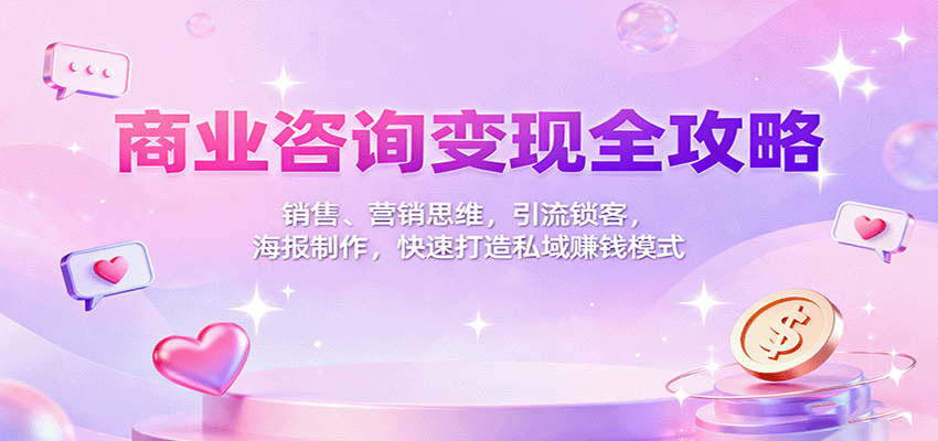 商业咨询变现全攻略:销售、营销思维,引流锁客,海报制作,快速打造私域赚钱模式-网赚副业网