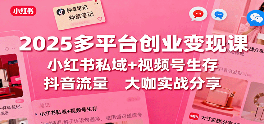 2025多平台创业变现课:小红书私域+视频号生存+抖音流量,大咖实战分享-网赚副业网
