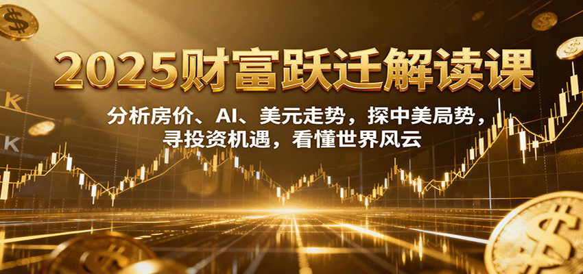 2025财富跃迁解读：分析房价、AI、美元走势，探中美局势，寻投资机遇，看懂世界风云-网赚副业网