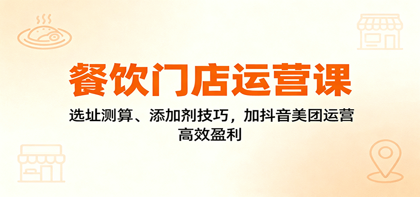 餐饮门店运营课:选址测算、添加剂技巧,加抖音美团运营,高效盈利-网赚副业网