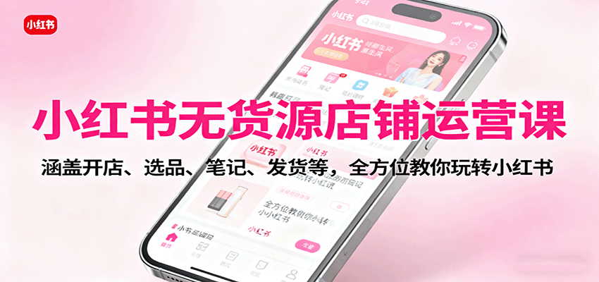 小红书无货源店铺运营课:涵盖开店、选品、笔记、发货等,全方位教你玩转小红书-网赚副业网