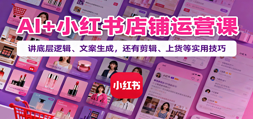 AI+小红书店铺运营课:讲底层逻辑、文案生成,还有剪辑、上货等实用技巧-网赚副业网