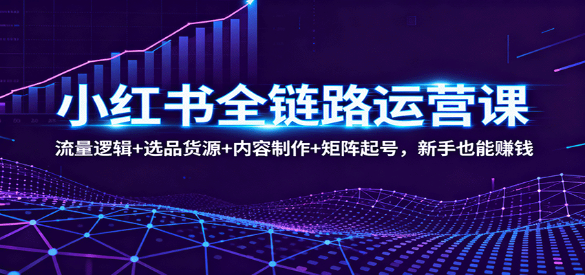 小红书全链路运营课:流量逻辑+选品货源+内容制作+矩阵起号,新手也能赚钱-网赚副业网