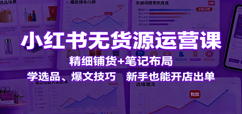 小红书无货源运营课:精细铺货+笔记布局,学选品、爆文技巧,新手也能开店出单-网赚副业网