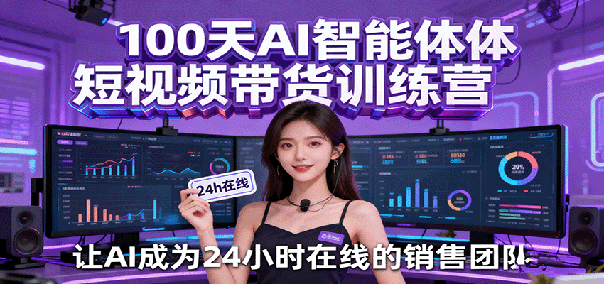100天AI智能体短视频带货训练营,让AI成为24小时在线的销售团队-网赚副业网