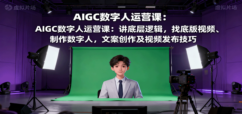 AIGC数字人运营课:讲底层逻辑,找底版视频、制作数字人,文案创作及视频发布技巧-网赚副业网
