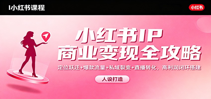 小红书IP商业变现全攻略:定位跃迁+爆款流量+私域裂变+直播转化,高利润闭环搭建-网赚副业网