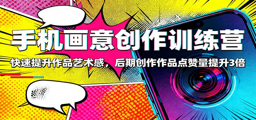 手机画意创作训练营:快速提升作品艺术感,后期创作作品点赞量提升3倍-网赚副业网