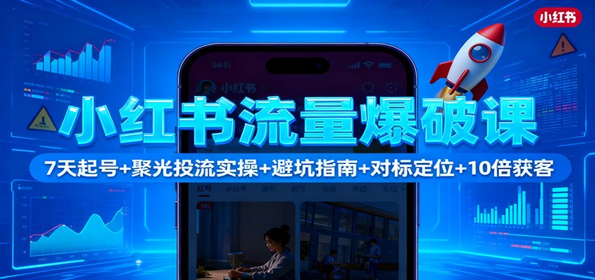 小红书流量爆破课:7天起号+聚光投流实操+避坑指南+对标定位+10倍获客-网赚副业网