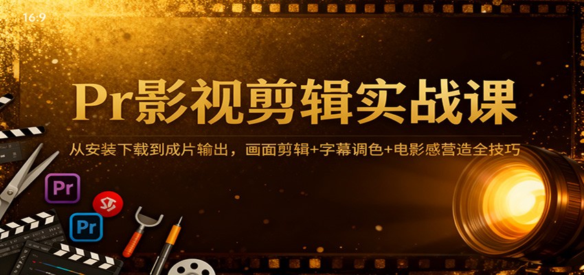 Pr影视剪辑实战课:从安装下载到成片输出,画面剪辑+字幕调色+电影感营造全技巧-网赚副业网