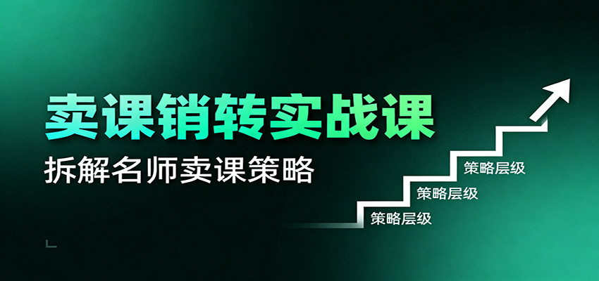 卖课销转实战课:卖课营销模型、销转公式、千万名师亿级卖课术-网赚副业网