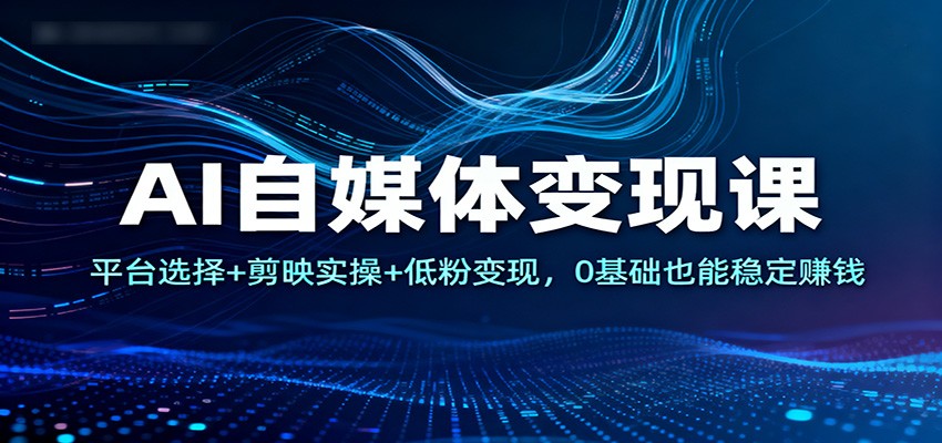 AI自媒体变现课：平台选择+剪映实操+低粉变现，0基础也能稳定赚钱-网赚副业网