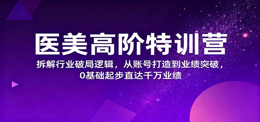 医美高阶特训营,拆解行业破局逻辑,从账号打造到业绩突破,0基础起步直达千万业绩-网赚副业网