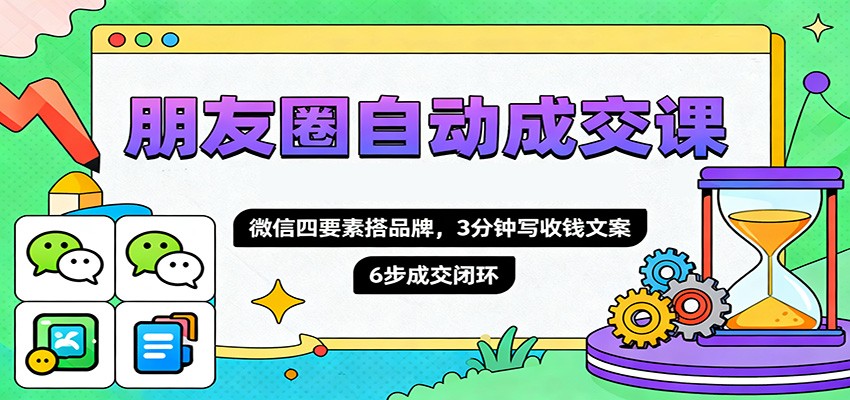 朋友圈自动成交课,微信四要素搭品牌,3分钟写收钱文案,6步成交闭环-网赚副业网