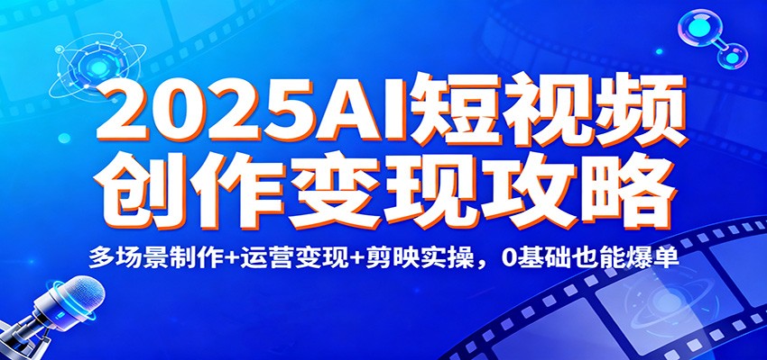 2025AI短视频创作变现攻略:多场景制作+运营变现+剪映实操,0 基础也能爆单-网赚副业网