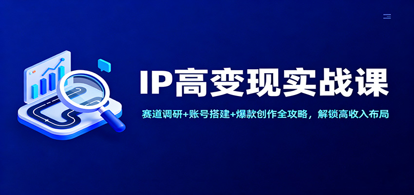 IP高变现实战课:赛道调研+账号搭建+爆款创作全攻略,解锁高收入布局-网赚副业网