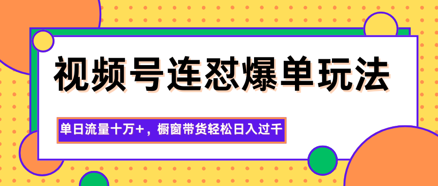 视频号连怼爆单玩法,单日流量十万+,橱窗带货轻松日入过千-网赚副业网