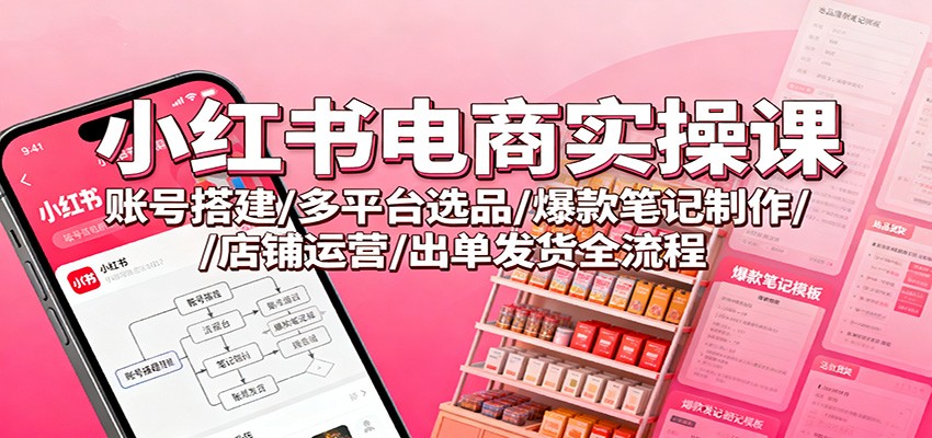 小红书电商实操课:账号搭建/多平台选品/爆款笔记制作/店铺运营/出单发货全流程-网赚副业网