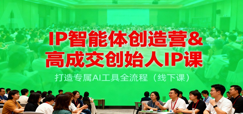 IP智能体创造营&高成交创始人IP课,打造专属AI工具全流程(线下课)-网赚副业网