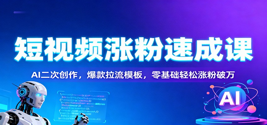 短视频涨粉速成课:AI二次创作,爆款拉流模板,零基础轻松涨粉破万-网赚副业网