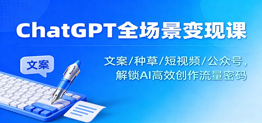 ChatGPT全场景变现课:文案/种草/短视频/公众号,解锁AI高效创作流量密码-网赚副业网