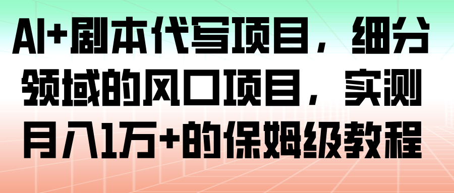 AI+剧本代写项目,细分领域的风口项目,实测月入1万+的保姆级教程-网赚副业网