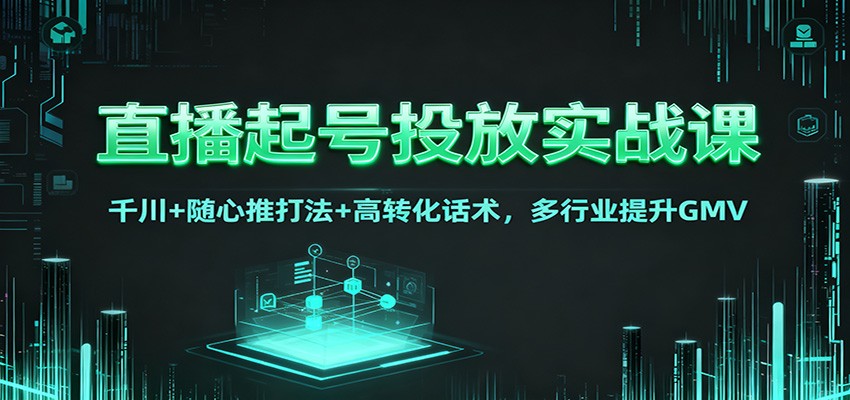 直播起号投放实战课:千川+随心推打法+高转化话术,多行业提升GMV-网赚副业网