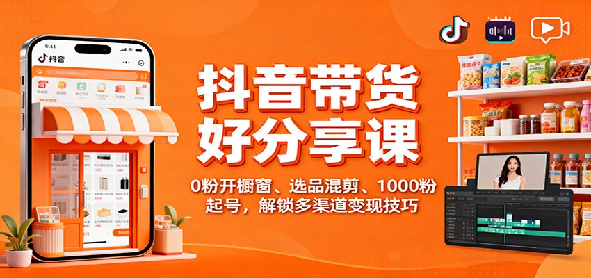 抖音带货好物分享课:0粉开橱窗、选品混剪、1000粉起号,解锁多渠道变现技巧-网赚副业网