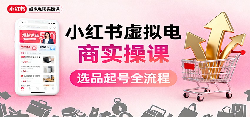 小红书虚拟电商实操课:选品起号+AI 内容创作+店铺运营+引流私域+自动化发笔记-网赚副业网