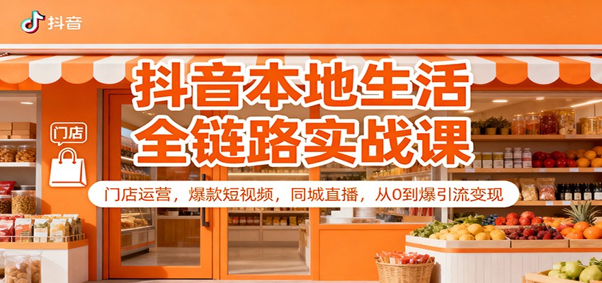 抖音本地生活全链路实战课:门店运营,爆款短视频,同城直播,从0到爆引流变现-网赚副业网
