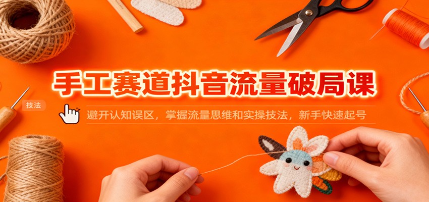 手工赛道抖音流量破局课:避开认知误区,掌握流量思维和实操技法,新手快速起号-网赚副业网