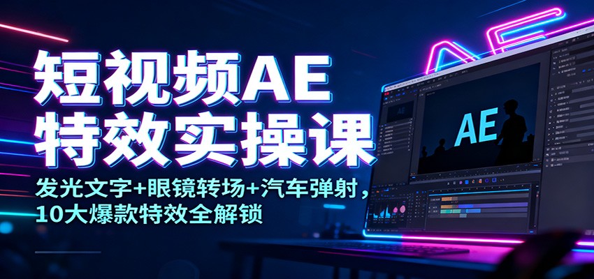 短视频AE特效实操课：发光文字+眼镜转场+汽车弹射，10大爆款特效全解锁-网赚副业网