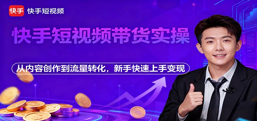 快手短视频带货实操,从内容创作到流量转化,新手快速上手变现-网赚副业网
