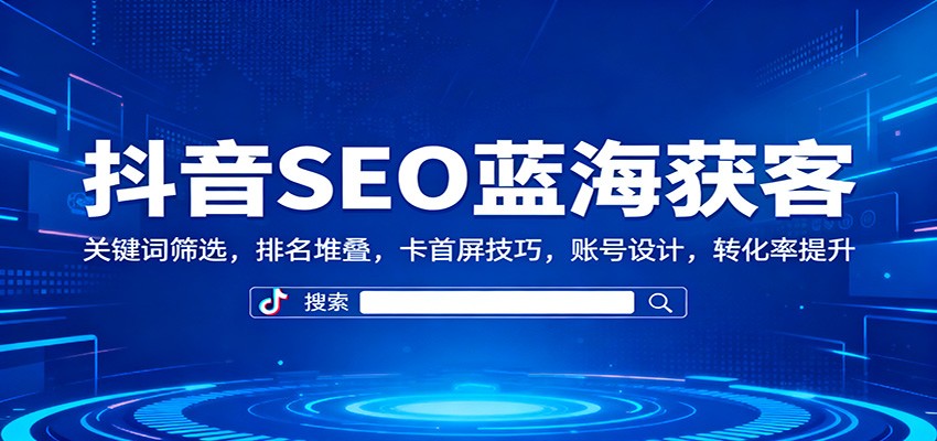 抖音SEO蓝海获客:关键词筛选,排名堆叠,卡首屏技巧,账号设计,转化率提升-网赚副业网