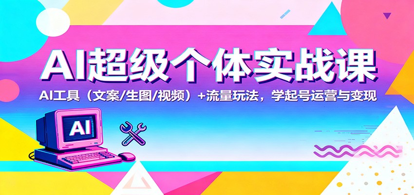 AI超级个体实战课:AI 工具(文案/生图/视频)+ 流量玩法,学起号运营与变现-网赚副业网