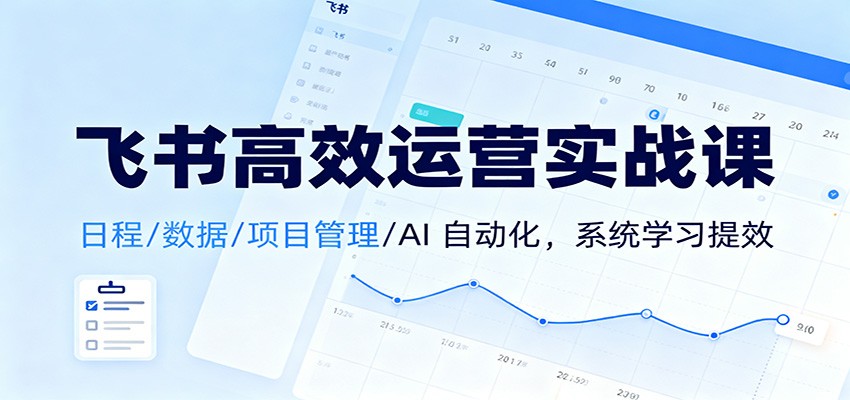 飞书高效运营实战课：日程/数据/项目管理/AI 自动化，系统学习提效-网赚副业网