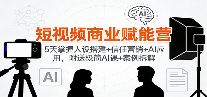 短视频商业赋能营:5天掌握人设搭建+信任营销+AI应用,附送极简AI课+案例拆解-网赚副业网