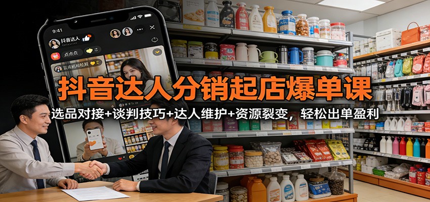 抖音达人分销起店爆单课:选品对接+谈判技巧+达人维护+资源裂变,轻松出单盈利-网赚副业网
