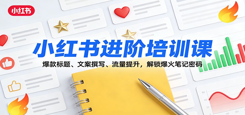 小红书进阶培训课:爆款标题、文案撰写、流量提升,解锁爆火笔记密码-网赚副业网