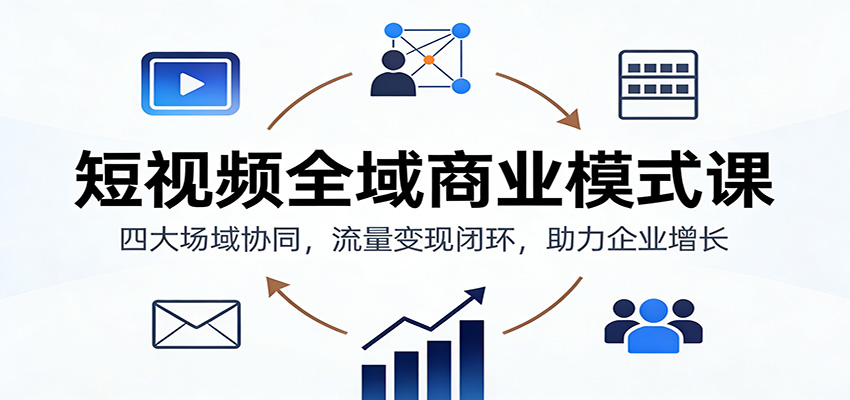 短视频全域商业模式课:四大场域协同,流量变现闭环,助力企业增长-网赚副业网