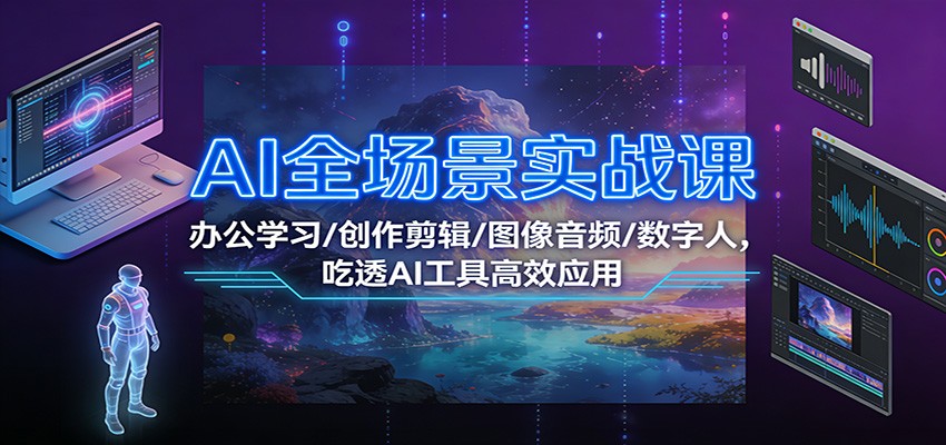 AI全场景实战课:办公学习/创作剪辑/图像音频/数字人,吃透AI工具高效应用-网赚副业网
