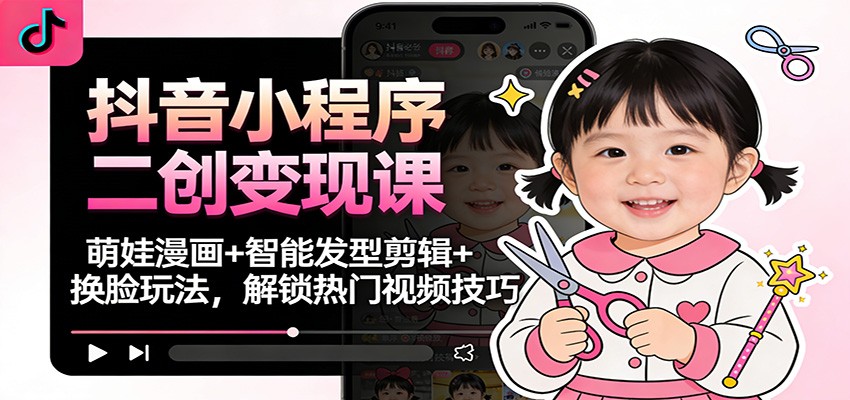 抖音小程序二创变现课:萌娃漫画+智能发型剪辑+换脸玩法,解锁热门视频技巧-网赚副业网