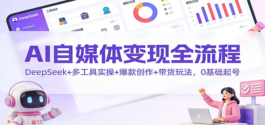 AI自媒体变现全流程:DeepSeek+多工具实操+爆款创作+带货玩法,0基础起号-网赚副业网