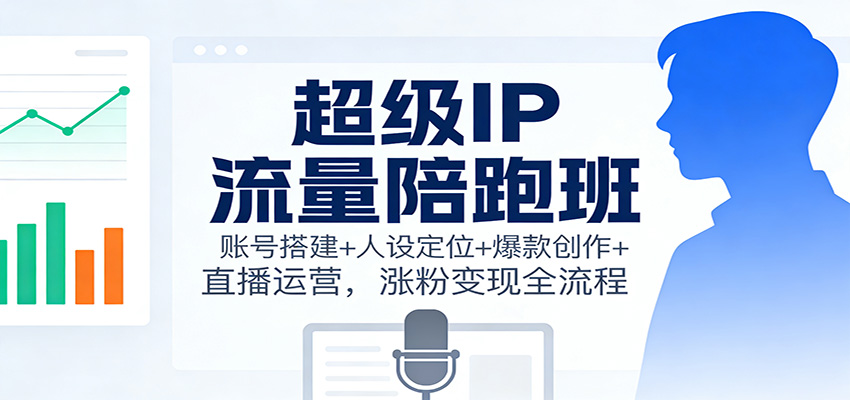 超级IP流量陪跑班:账号搭建+人设定位+爆款创作+直播运营,涨粉变现全流程-网赚副业网